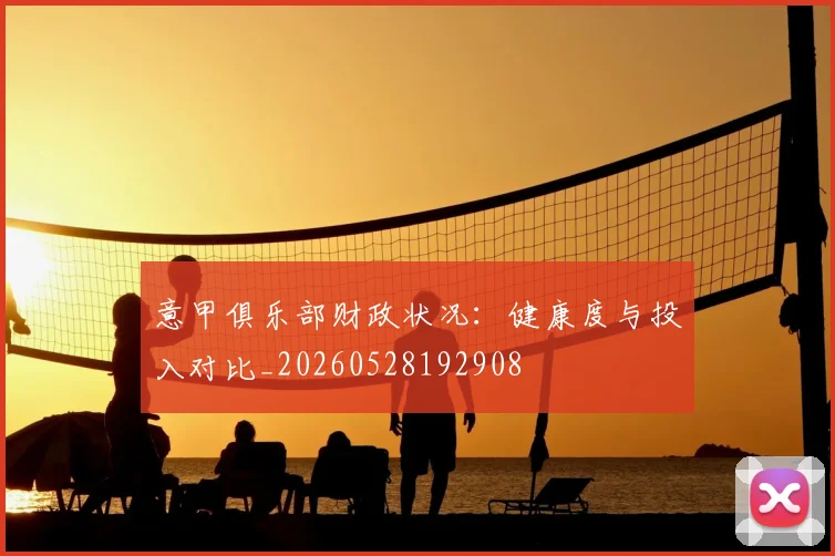 意甲俱乐部财政状况：健康度与投入对比_20260528192908