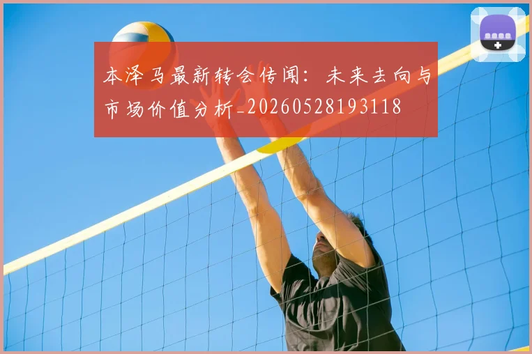 本泽马最新转会传闻：未来去向与市场价值分析_20260528193118
