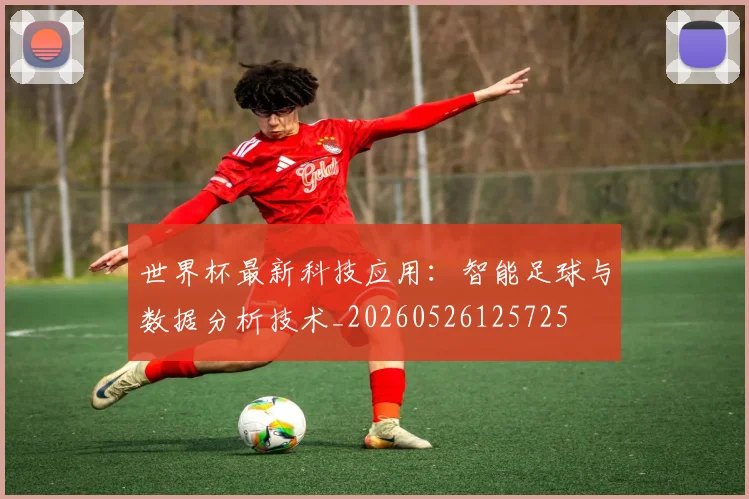 世界杯最新科技应用：智能足球与数据分析技术_20260526125725