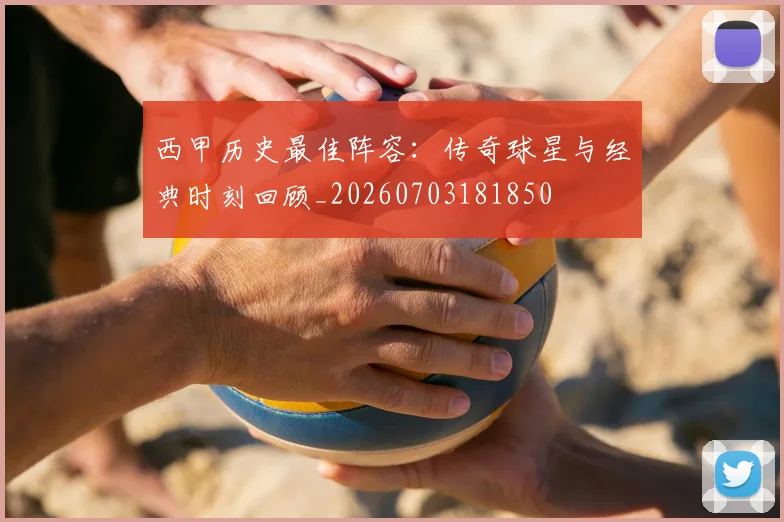 西甲历史最佳阵容:传奇球星与经典时刻回顾_20260703181850