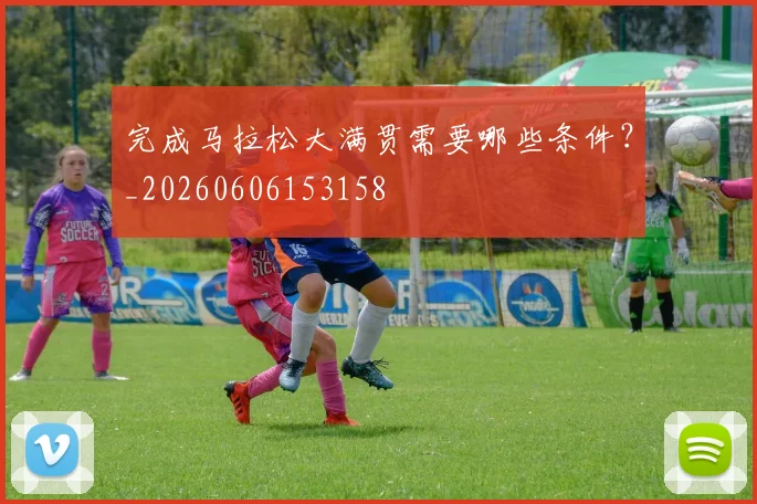 完成马拉松大满贯需要哪些条件？_20260606153158