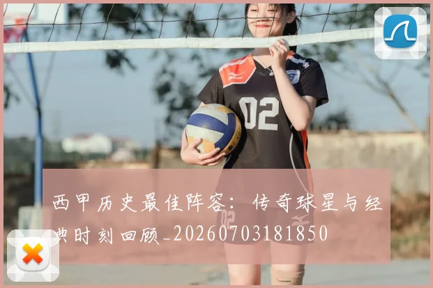 西甲历史最佳阵容：传奇球星与经典时刻回顾_20260703181850